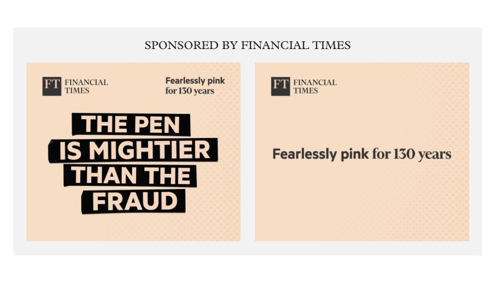 Financial Times'ın Pink 130 kampanyası için bir e-bültene verdiği reklamın ekran görüntüsü. İki görselden oluşan reklamın ilk yarısında "The pen is mightier than the fraud" yazıyor. İkinci görselde de "Fearlessly pink for 130 years" yazıyor.